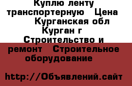 Куплю ленту транспортерную › Цена ­ 810 - Курганская обл., Курган г. Строительство и ремонт » Строительное оборудование   